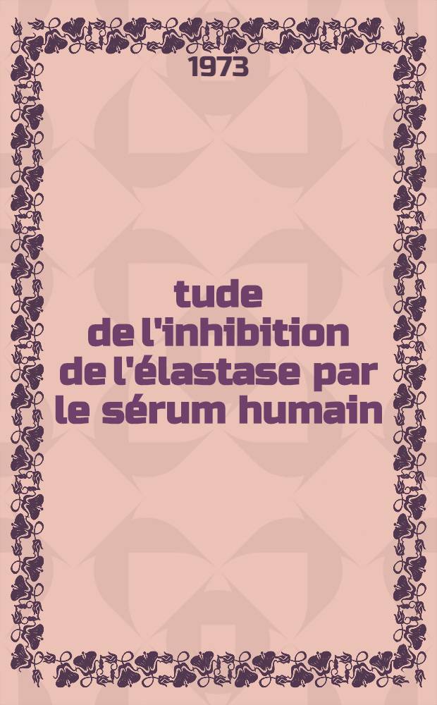 &Eacute;tude de l'inhibition de l'&eacute;lastase par le s&eacute;rum humain: r&ocirc;le de l'alpha₂-macroglobuline : Th&egrave;se ..