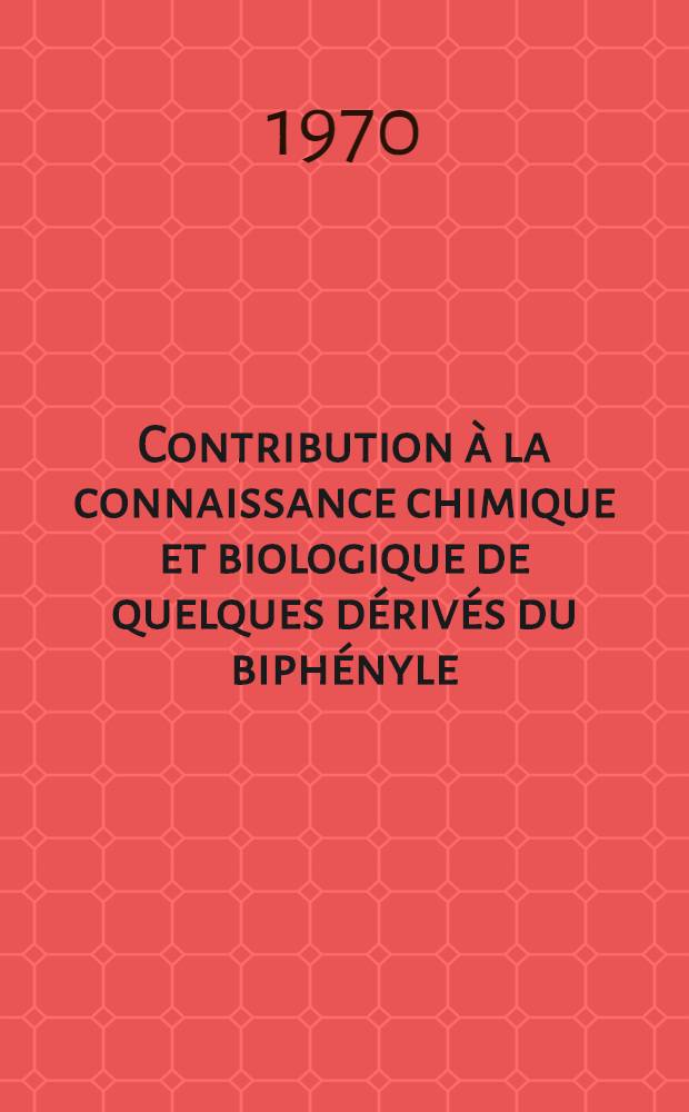Contribution à la connaissance chimique et biologique de quelques dérivés du biphényle : 1-re thèse prés. ... à la Fac. des sciences de l'Univ. de Paris ..