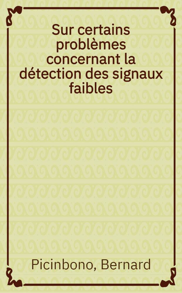 Sur certains problèmes concernant la détection des signaux faibles: 1-re thèse; Proposition donnée par la Faculté: 2-e thèse: Thèses présentées à ... l'Univ. de Paris ... / par Bernard Picinbono