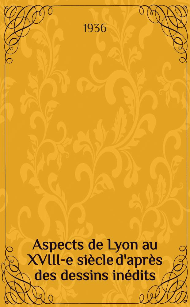 [Aspects de Lyon au XVIII-e siècle d'après des dessins inédits]