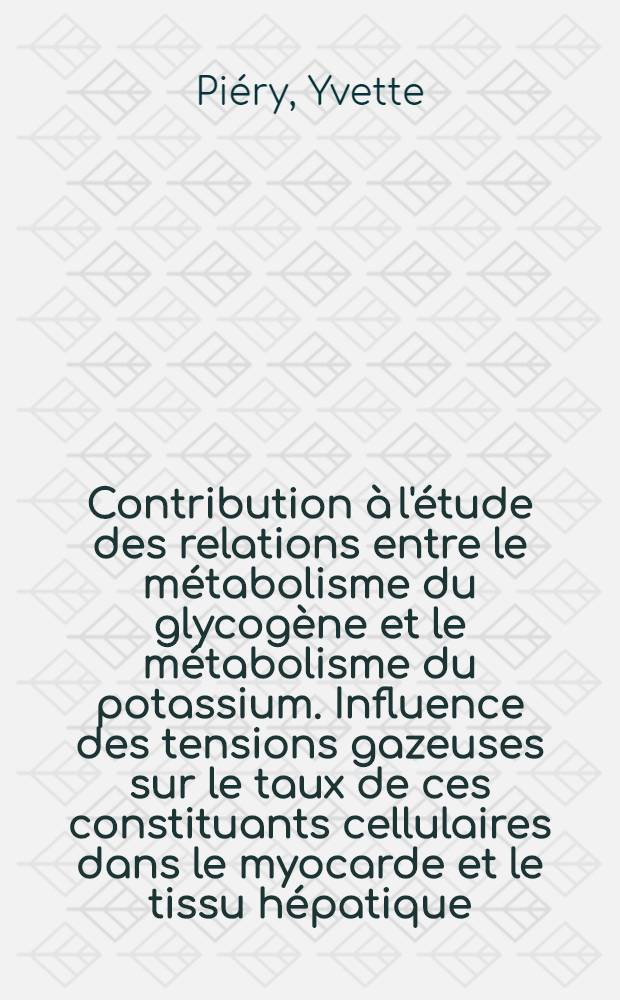 Contribution à l'étude des relations entre le métabolisme du glycogène et le métabolisme du potassium. Influence des tensions gazeuses sur le taux de ces constituants cellulaires dans le myocarde et le tissu hépatique: 1-re thèse; Propositions données par la Faculté: 2-e thèse: Thèses, présentées à la Faculté des sciences de l'Univ. de Lyon pour obtenir le grade de docteur ès sciences naturelles / par Yvette Piéry ..