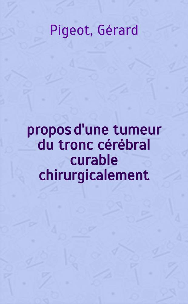 À propos d'une tumeur du tronc cérébral curable chirurgicalement : Thèse ..