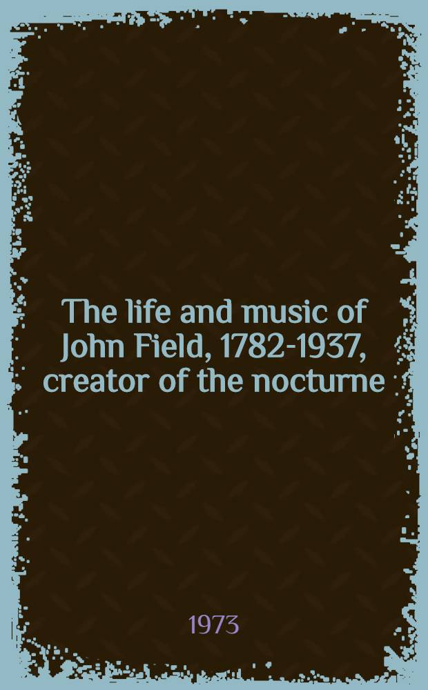 The life and music of John Field, 1782-1937, creator of the nocturne