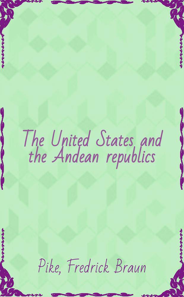 The United States and the Andean republics: Peru, Bolivia, and Ecuador