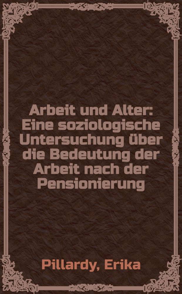 Arbeit und Alter : Eine soziologische Untersuchung über die Bedeutung der Arbeit nach der Pensionierung