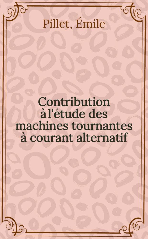 Contribution à l'étude des machines tournantes à courant alternatif: 1-re thèse; Propositions données par la Faculté: 2-e thèse; Thèses présentées à ... l'Univ. de Paris ... / par Émile Pillet