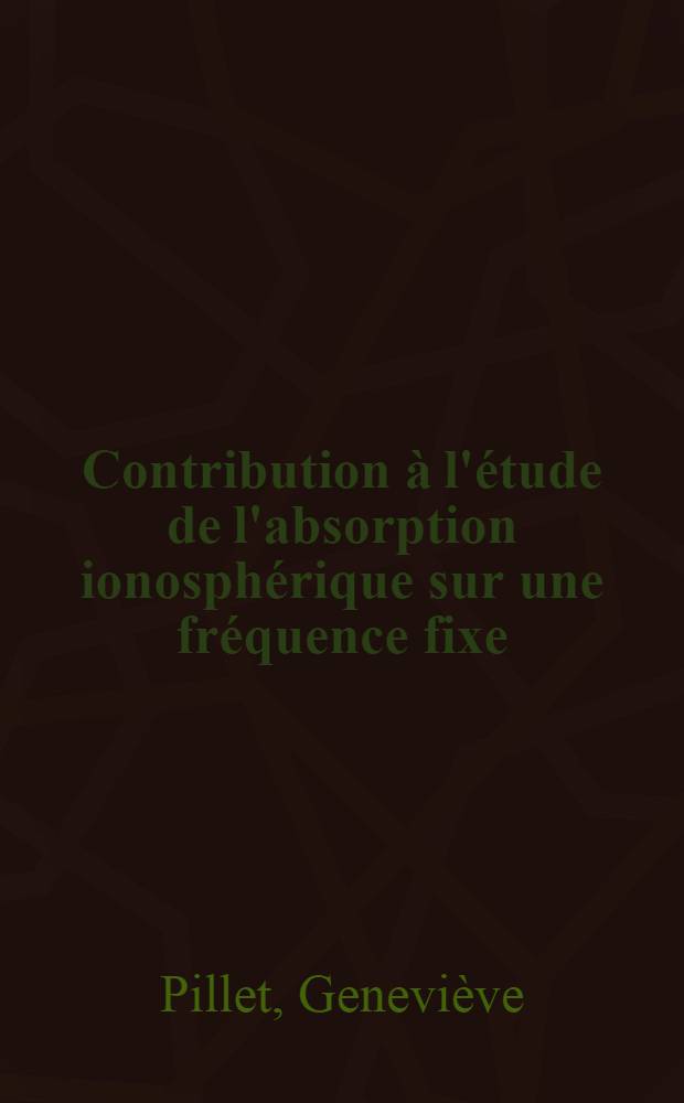 Contribution à l'étude de l'absorption ionosphérique sur une fréquence fixe: 1-re thèse; Propositions données par la Faculté: 2-e thèse; Thèses présentées à ... l'Univ. de Paris pour obtenir le grade de docteur ès sciences physiques / par Geneviève Pillet