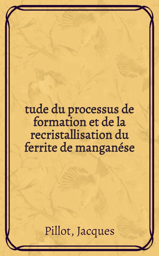 Étude du processus de formation et de la recristallisation du ferrite de manganése: Appendice: Préparation et étude de ferrites de thallium: 1-re thèse; Propositions données par la Faculté: 2-e thèse: Thèses présentées à la Faculté des sciences de l'Univ. de Strasbourg ... / Par Jacques Pillot ..