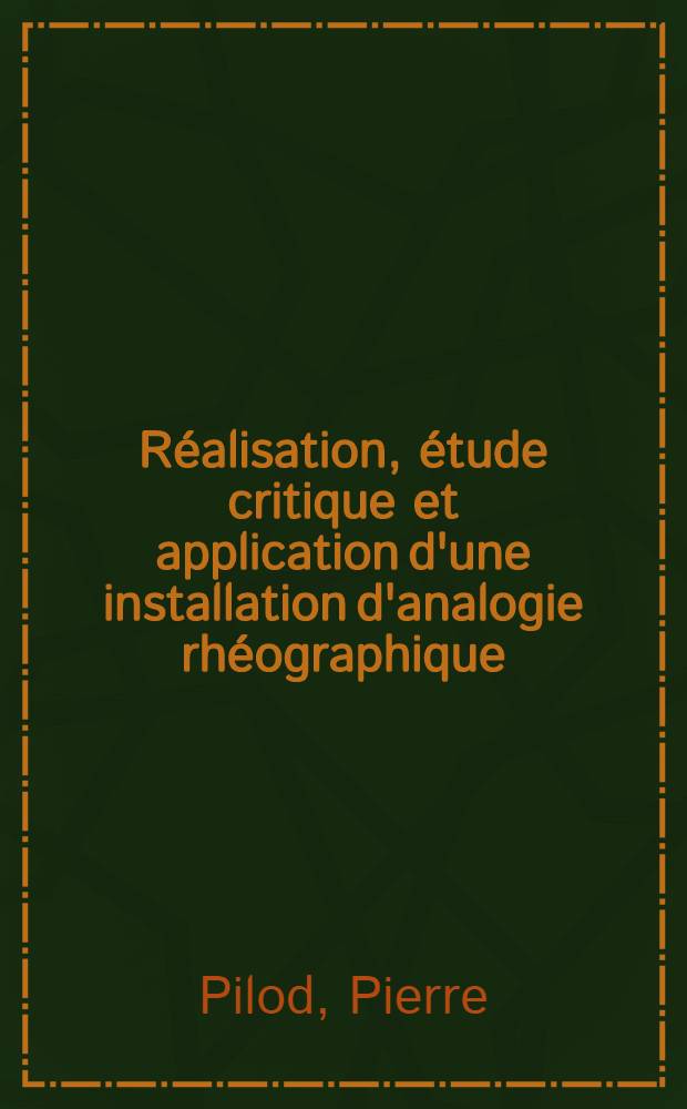 Réalisation, étude critique et application d'une installation d'analogie rhéographique: 1-re thèse; Propositions données par la Faculté: 2-e thèse: Thèses présentées à la Faculté des sciences de l'Univ. de Toulouse ... / par m. Pierre Pilod