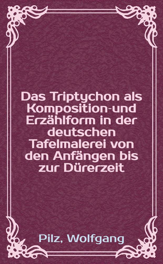 Das Triptychon als Kompositions- und Erzählform in der deutschen Tafelmalerei von den Anfängen bis zur Dürerzeit