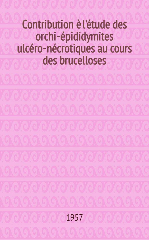 Contribution è l'étude des orchi-épididymites ulcéro-nécrotiques au cours des brucelloses : Thèse pour le doctorat en méd., présentée ..