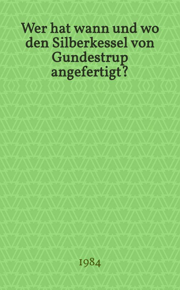Wer hat wann und wo den Silberkessel von Gundestrup angefertigt?