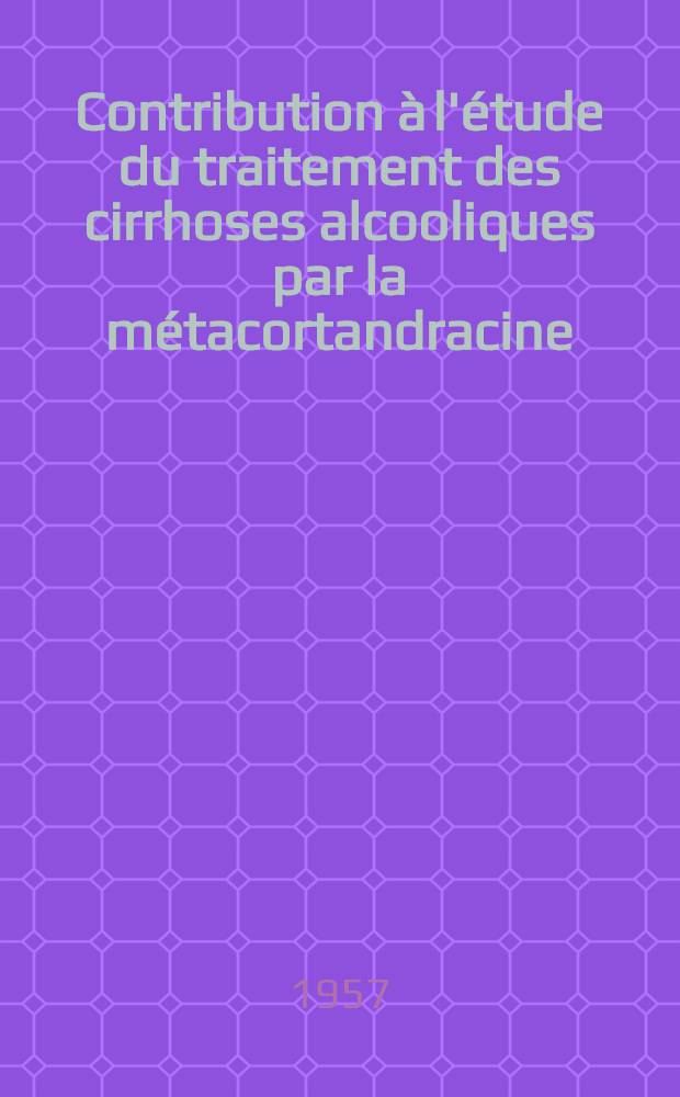 Contribution à l'étude du traitement des cirrhoses alcooliques par la métacortandracine : Thèse pour le doctorat en méd