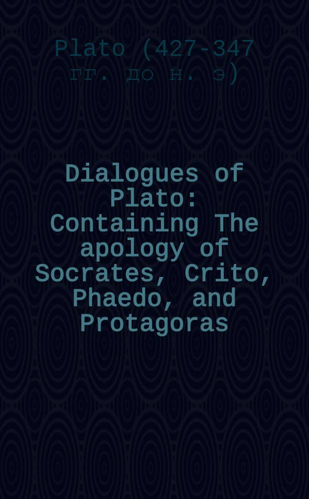 Dialogues of Plato : Containing The apology of Socrates, Crito, Phaedo, and Protagoras