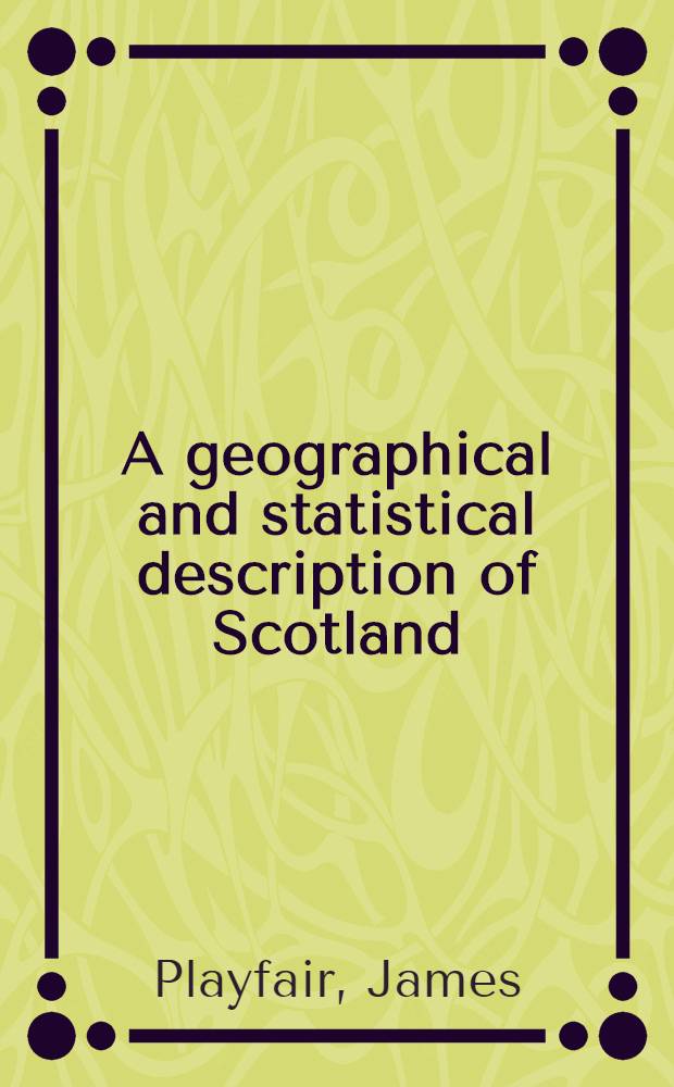 A geographical and statistical description of Scotland : Containing a general survey of that kingdom, its climate ... products, population, manufactures, commerce, religion, literature, government, revenue, history ... : Vol. 1-2