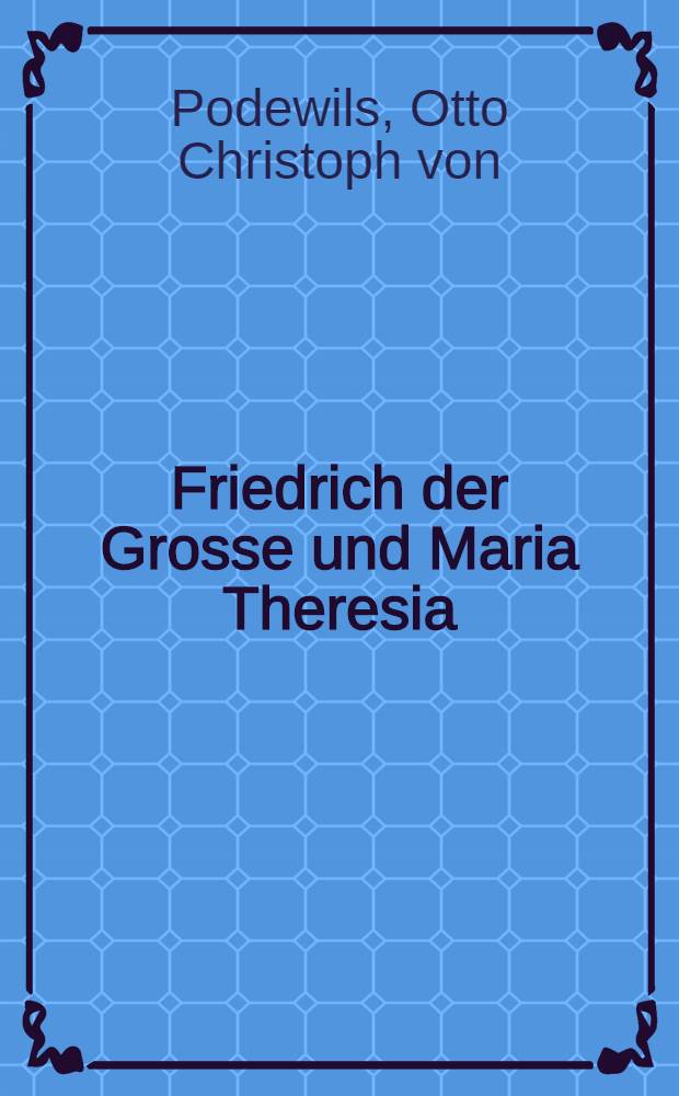 Friedrich der Grosse und Maria Theresia : Diplomatische berichte