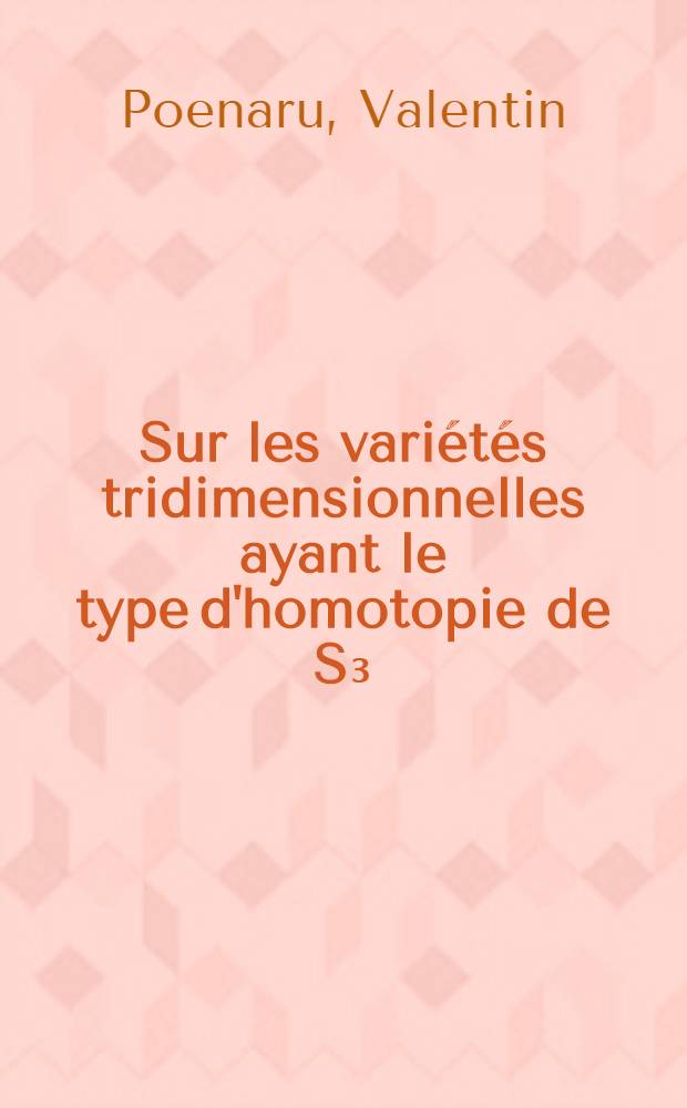 Sur les vari&eacute;t&eacute;s tridimensionnelles ayant le type d'homotopie de S₃: 1-re th&egrave;se; Propositions donn&eacute;es par la Facult&eacute;: 2-e th&egrave;se: Th&egrave;ses pr&eacute;sent&eacute;es &agrave; ... l'Univ. de Paris ... / par Valentin Poenaru