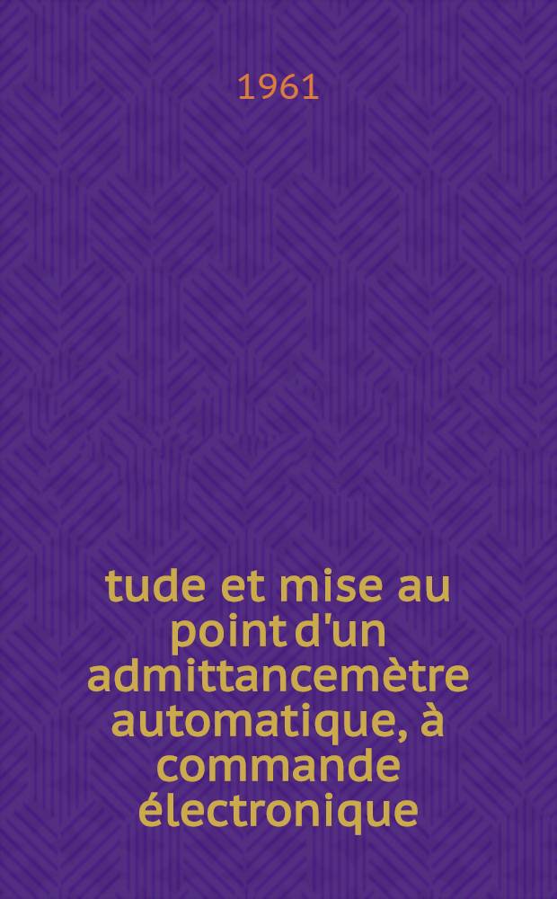 Étude et mise au point d'un admittancemètre automatique, à commande électronique: 1-re thèse; Méthode des graphes de transfert: Applications à l'étude des réseaux électriques: 2-e thèse; Thèses présentées à ... l'Univ. de Lille ... / par Rémy Polaert