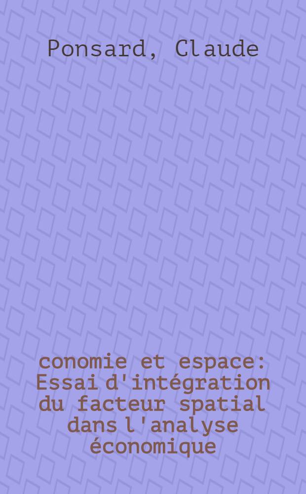 &Eacute;conomie et espace : Essai d'int&eacute;gration du facteur spatial dans l'analyse &eacute;conomique : Th&egrave;se pour le doctorat ..