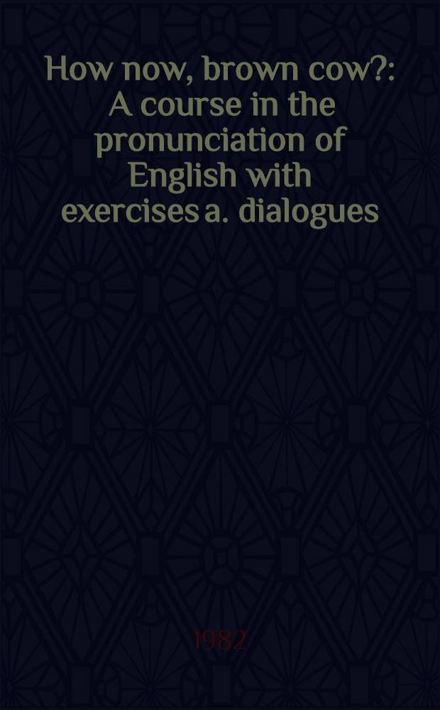 How now, brown cow? : A course in the pronunciation of English with exercises a. dialogues