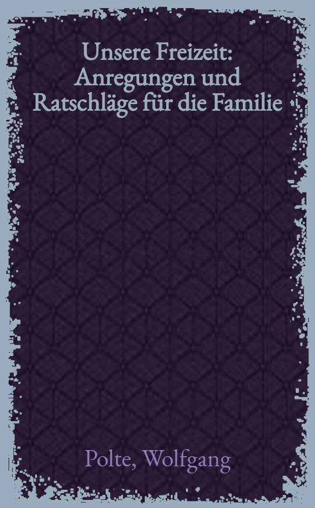 Unsere Freizeit : Anregungen und Ratschl&auml;ge f&uuml;r die Familie