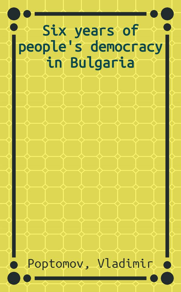 Six years of people's democracy in Bulgaria : Report on behalf of the Bulgarian government delivered on the eve of the National holiday, Sept. 9, 1950