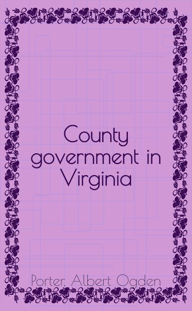 County government in Virginia : A legislative history, 1607-1904
