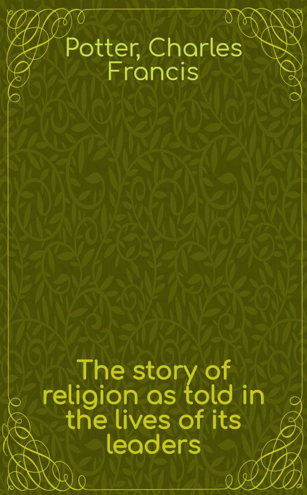 The story of religion as told in the lives of its leaders : With special reference to atavisms, common elements, and parallel customs, in the religions of the world