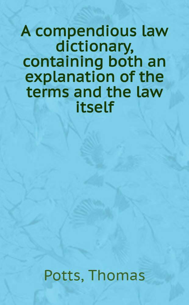 A compendious law dictionary, containing both an explanation of the terms and the law itself : Intended for the use of the country gentleman, the merchant, and the professional man
