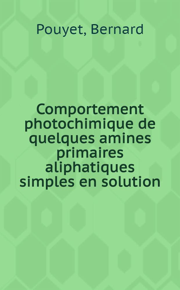 Comportement photochimique de quelques amines primaires aliphatiques simples en solution: 1-re thèse; Propositions données par la Faculté: 2-e thèse: Thèses présentées à la Faculté des sciences de l'Univ. de Lyon ... / par Bernard Pouyet