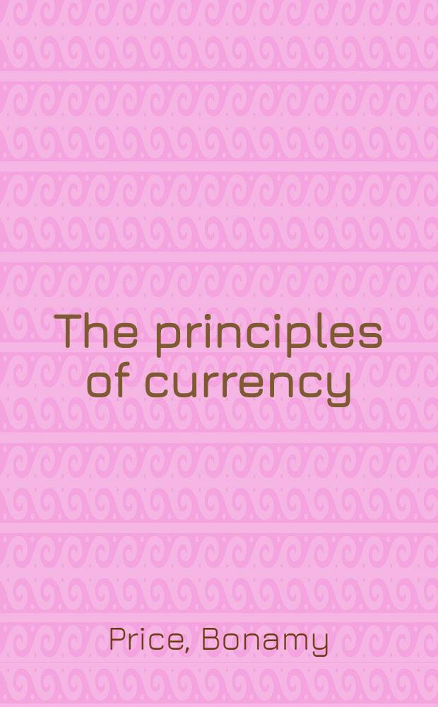 The principles of currency : 6 lectures delivered at Oxford