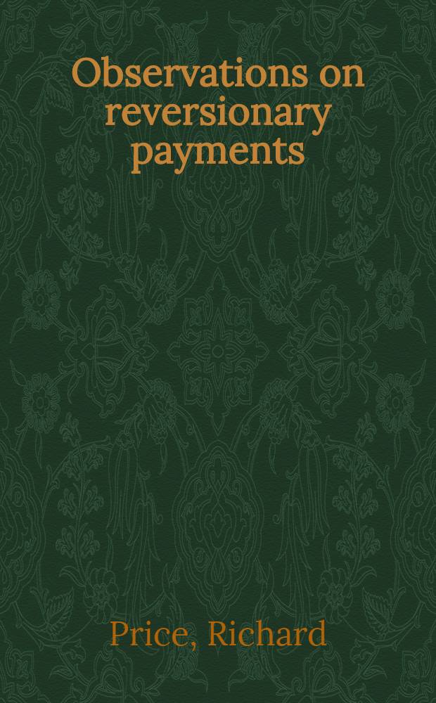 Observations on reversionary payments; on schemes for providing annuities for widows, and for persons in old age; on the method of calculating the values of assurances on lives, and on the national debt : To which are added, four essays on different subjects in the doctrine of life annuities and political arithmetick : Also an appendix ..