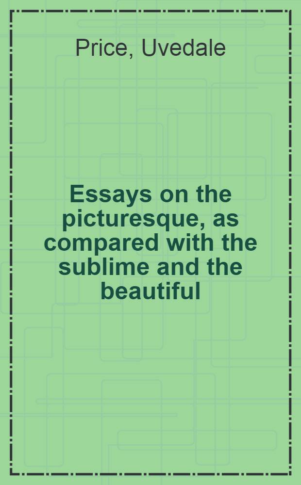 Essays on the picturesque, as compared with the sublime and the beautiful; and, on the use of studying pictures for the purpose of improving real landscape : Vol. 1-3
