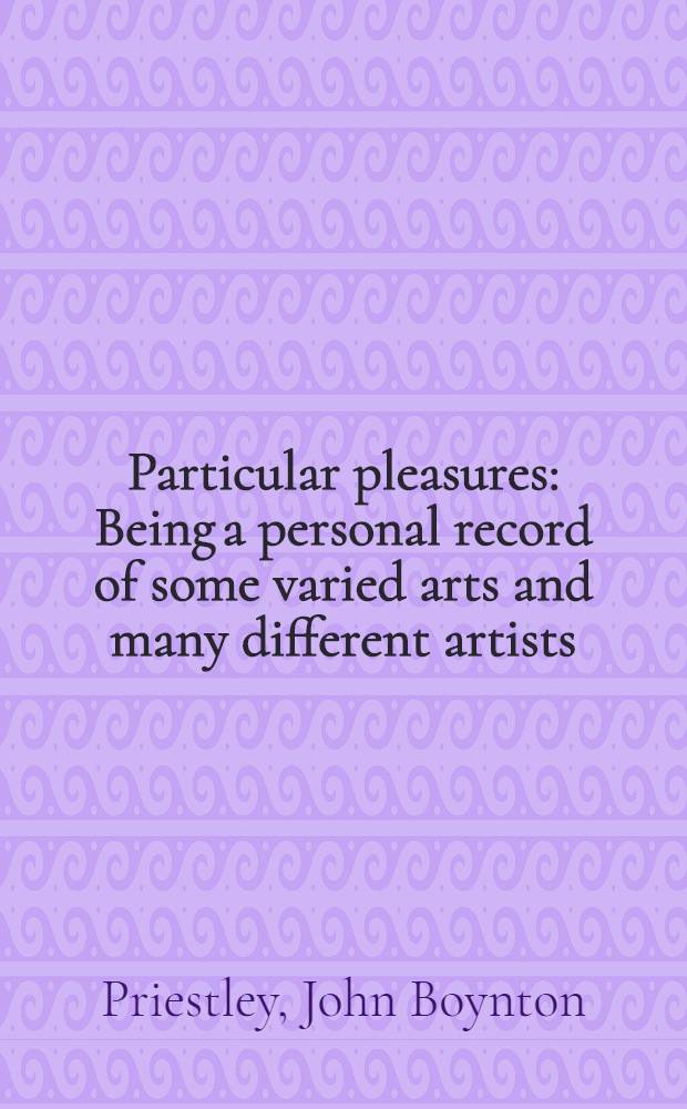 Particular pleasures : Being a personal record of some varied arts and many different artists
