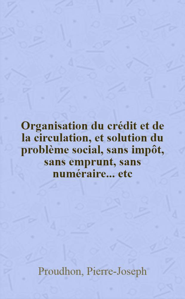 Organisation du crédit et de la circulation, et solution du problème social, sans impôt, sans emprunt, sans numéraire ... [etc]