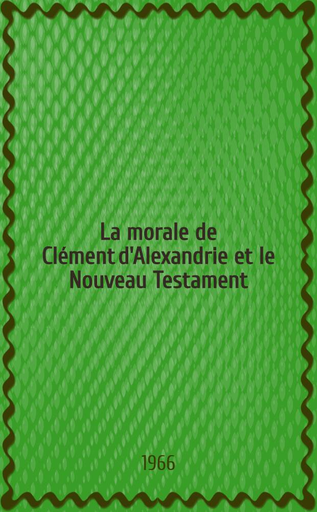 La morale de Clément d'Alexandrie et le Nouveau Testament : Thèse ..