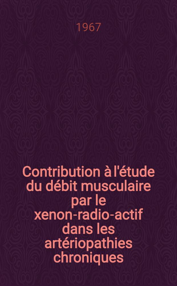 Contribution à l'étude du débit musculaire par le xenon-radio-actif dans les artériopathies chroniques : Applications cliniques et thérapeutiques : Thèse ..