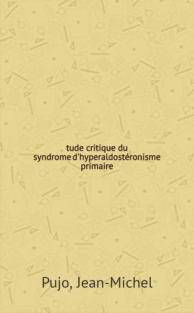 &Eacute;tude critique du syndrome d'hyperaldost&eacute;ronisme primaire : &Agrave; propos de douze observations, apport du cath&eacute;t&eacute;risme des veines surr&eacute;naliennes : Th&egrave;se ... pr&eacute;s. ..