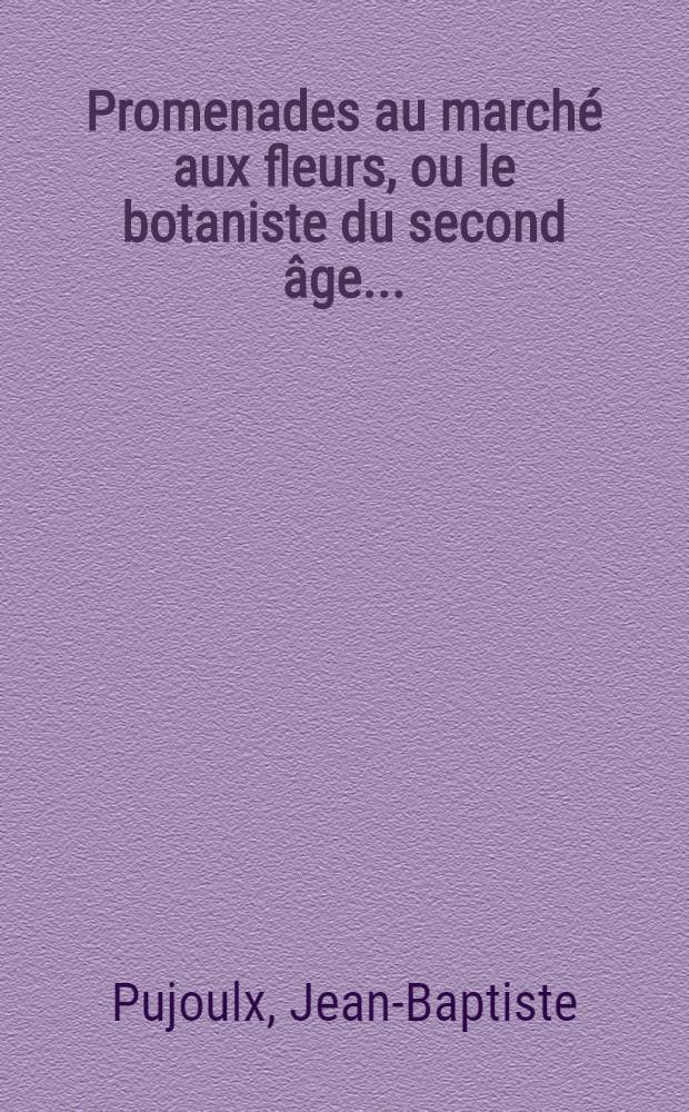 Promenades au marché aux fleurs, ou le botaniste du second âge... : Par m. J.-B. Pujoulx