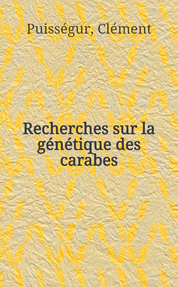 Recherches sur la génétique des carabes (Chrysocarabus et Chaetocarabus): 1-re thèse; Propositions données par la Faculté: 2-e thèse: Thèses présentées à la Faculté des sciences de Montpellier ... / par Clément Puisségur