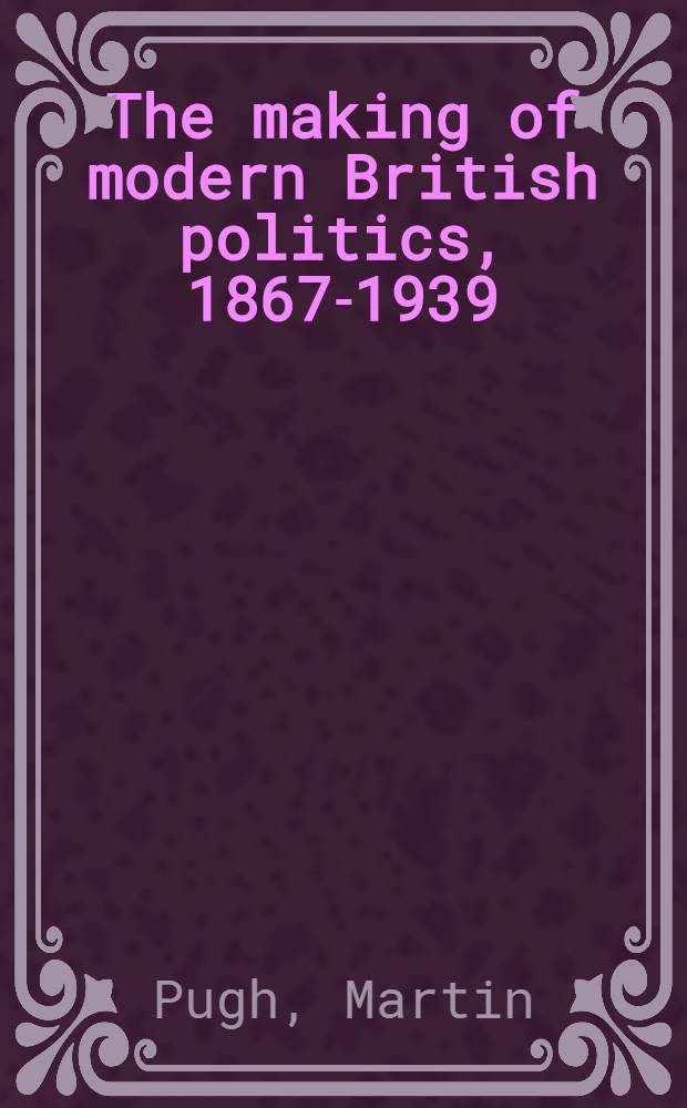 The making of modern British politics, 1867-1939