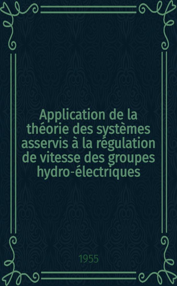Application de la théorie des systèmes asservis à la régulation de vitesse des groupes hydro-électriques: Analyse et recherche de perfectionnements: 1-re thèse; Oscillations de relaxation: 2-e thèse: Thèses, présentées à ... l'Univ. de Grenoble pour obtenir le grade d'ingénieur - docteur / par m. Lucas Pun ..