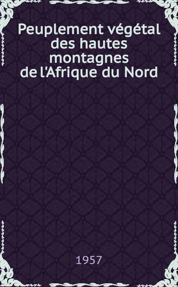 Peuplement végétal des hautes montagnes de l'Afrique du Nord: 1-re thèse; Propositions données par la Faculté: 2-e thèse: Thèses présentées à la Faculté des sciences de l'Univ. de Montpellier pour obtenir le grade de docteur ès sciences naturelles / par le docteur Pierre Quézel