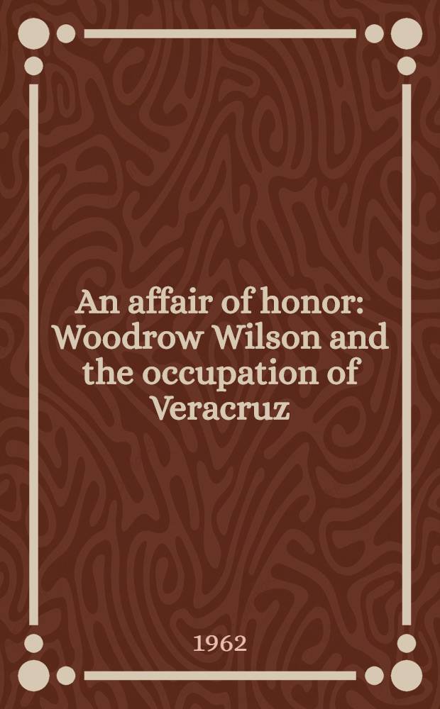 An affair of honor : Woodrow Wilson and the occupation of Veracruz