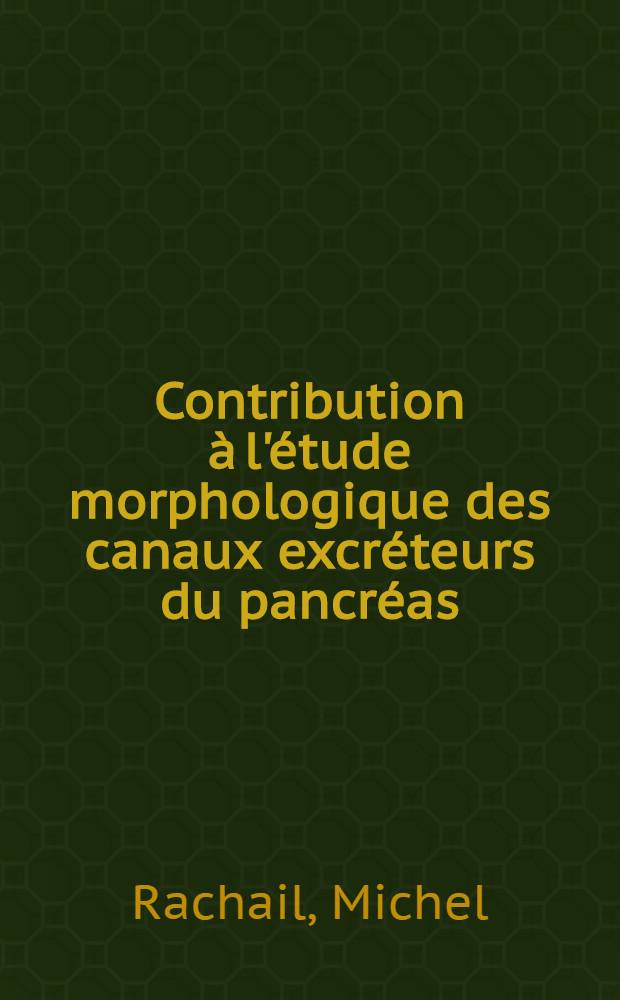 Contribution à l'étude morphologique des canaux excréteurs du pancréas : Thèse présentée ... pour obtenir le grade de docteur en méd
