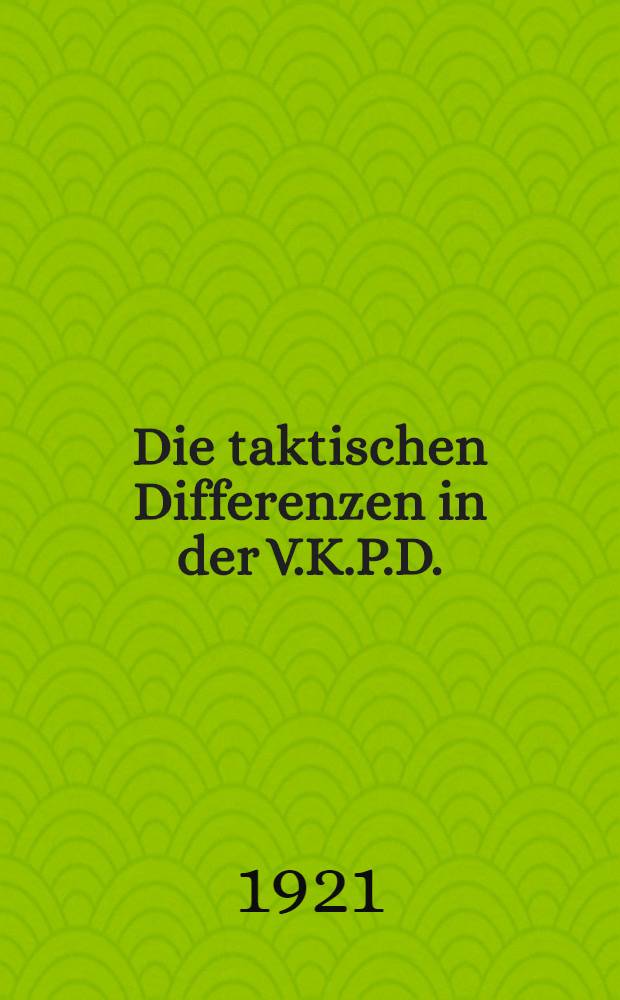 Die taktischen Differenzen in der V.K.P.D. : Soll die V.K.P.D. eine Massenpartei der revolutionären Aktion oder eine zentristische Partei des Wartens sein?