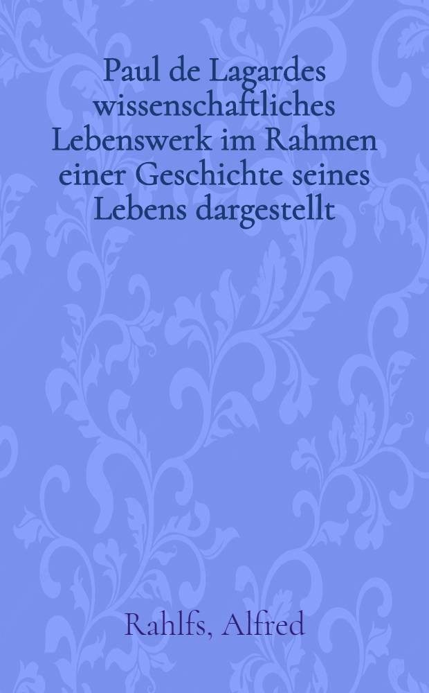 Paul de Lagardes wissenschaftliches Lebenswerk im Rahmen einer Geschichte seines Lebens dargestellt