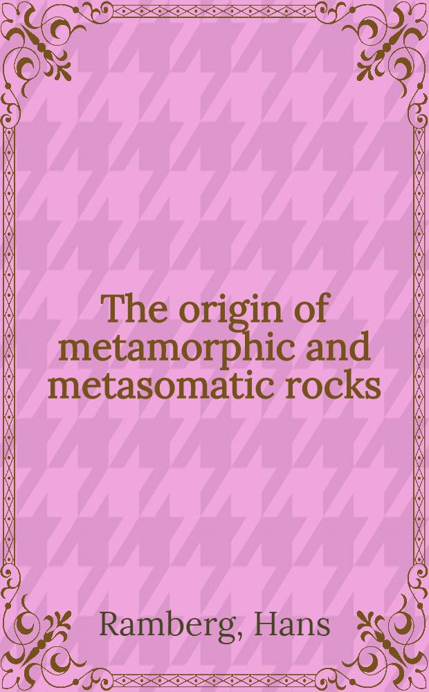 The origin of metamorphic and metasomatic rocks : A treatise on recrystallization and replacement in the earth's crust