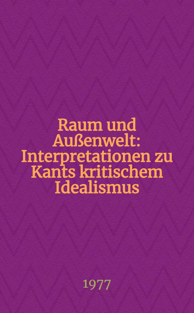 Raum und Außenwelt : Interpretationen zu Kants kritischem Idealismus : Inaug.-Diss. ... der Philos. Fak. der Univ. zu Köln