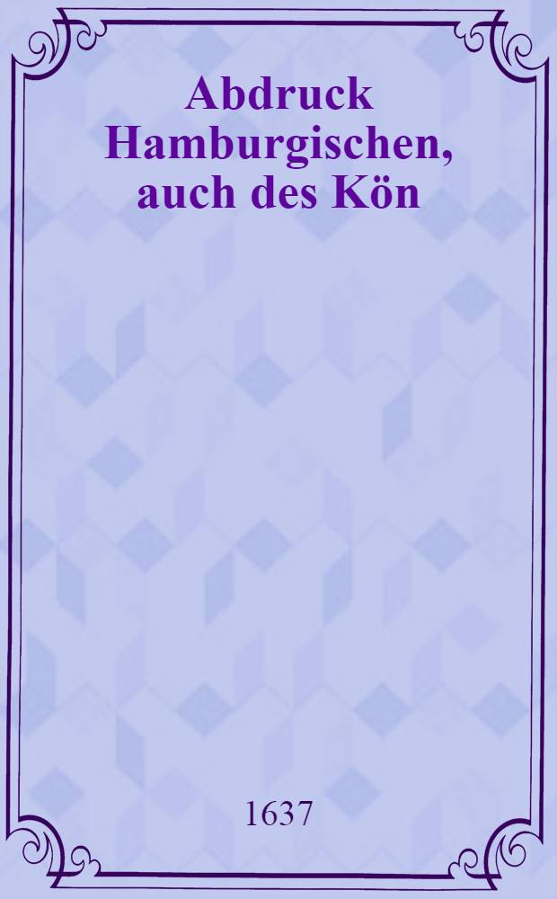 Abdruck Hamburgischen, auch des Kön : Dennemarckischen General Majorn Herrn Marquardt Rantzowen an Burgermeister unnd Raht der Stadt Hamburg sub dato 27. Septemb. Anno 1637. abgangnen Antwort-Schreibens, mit etlichen an stat gegenberichtlicher Ablehnung Marginienten dabey dienlichen Notis, die angemaste Continuation deß Glückstädischen Zolls betreffent